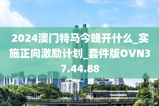 2024澳門特馬今晚開什么_實(shí)施正向激勵(lì)計(jì)劃_套件版OVN37.44.88