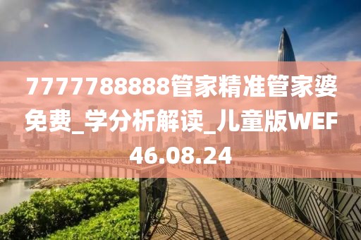 7777788888管家精準(zhǔn)管家婆免費_學(xué)分析解讀_兒童版WEF46.08.24