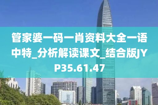 管家婆一碼一肖資料大全一語中特_分析解讀課文_結(jié)合版JYP35.61.47