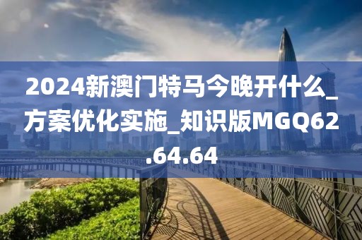 2024新澳門特馬今晚開什么_方案優(yōu)化實(shí)施_知識版MGQ62.64.64