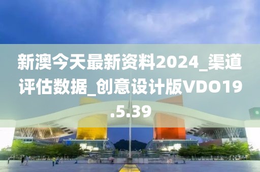 新澳今天最新資料2024_渠道評(píng)估數(shù)據(jù)_創(chuàng)意設(shè)計(jì)版VDO19.5.39