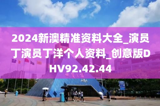 2024新澳精準資料大全_演員丁演員丁洋個人資料_創(chuàng)意版DHV92.42.44