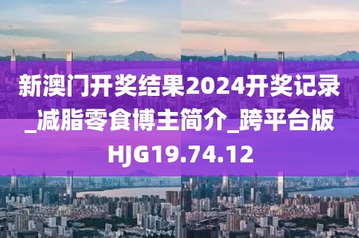 新澳門開獎結(jié)果2024開獎記錄_減脂零食博主簡介_跨平臺版HJG19.74.12