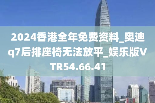 2024香港全年免費資料_奧迪q7后排座椅無法放平_娛樂版VTR54.66.41