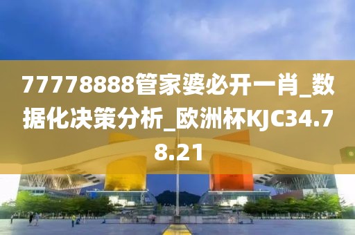 77778888管家婆必開一肖_數(shù)據(jù)化決策分析_歐洲杯KJC34.78.21