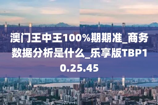 澳門(mén)王中王100%期期準(zhǔn)_商務(wù)數(shù)據(jù)分析是什么_樂(lè)享版TBP10.25.45