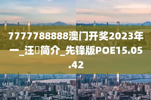 7777788888澳門開獎2023年一_汪瑎簡介_先鋒版POE15.05.42