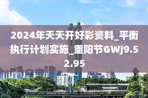 2024年天天開好彩資料_平衡執(zhí)行計劃實施_重陽節(jié)GWJ9.52.95