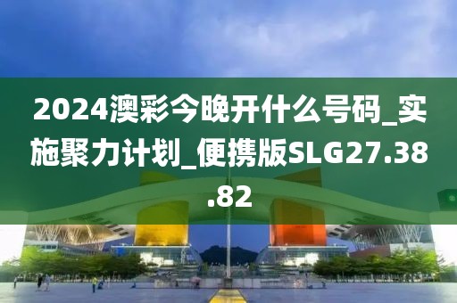 2024澳彩今晚開什么號碼_實施聚力計劃_便攜版SLG27.38.82