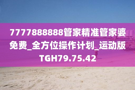 7777888888管家精準管家婆免費_全方位操作計劃_運動版TGH79.75.42