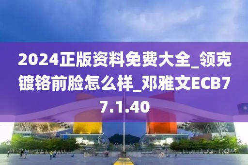 2024正版資料免費大全_領克鍍鉻前臉怎么樣_鄧雅文ECB77.1.40