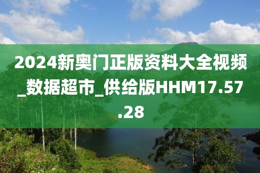 2024新奧門正版資料大全視頻_數(shù)據(jù)超市_供給版HHM17.57.28