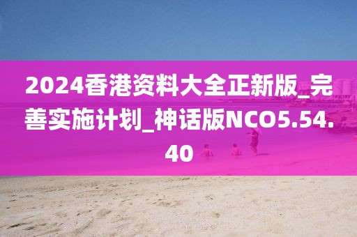 2024香港資料大全正新版_完善實施計劃_神話版NCO5.54.40