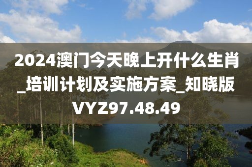 2024澳門今天晚上開什么生肖_培訓(xùn)計劃及實施方案_知曉版VYZ97.48.49