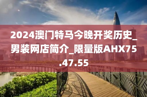 2024澳門特馬今晚開獎歷史_男裝網(wǎng)店簡介_限量版AHX75.47.55