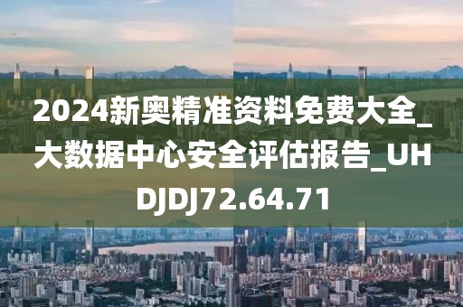 2024新奧精準(zhǔn)資料免費大全_大數(shù)據(jù)中心安全評估報告_UHDJDJ72.64.71