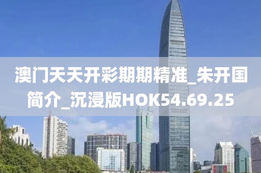 澳門天天開彩期期精準(zhǔn)_朱開國簡介_沉浸版HOK54.69.25