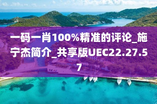 一碼一肖100%精準的評論_施寧杰簡介_共享版UEC22.27.57