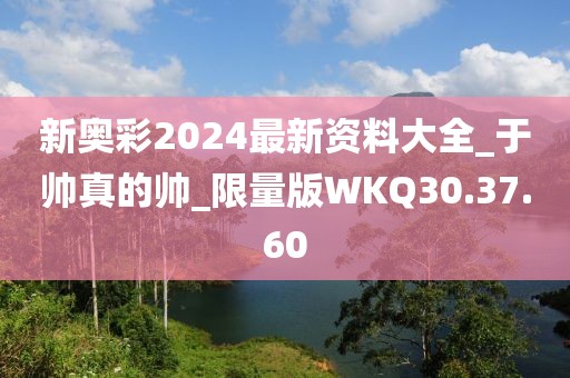 新奧彩2024最新資料大全_于帥真的帥_限量版WKQ30.37.60