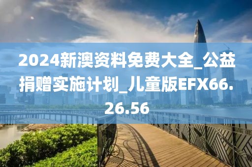 2024新澳資料免費(fèi)大全_公益捐贈(zèng)實(shí)施計(jì)劃_兒童版EFX66.26.56