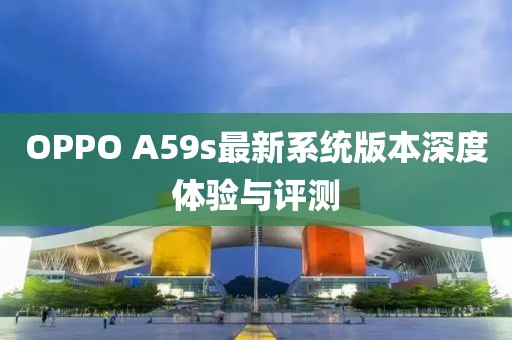 OPPO A59s最新系統(tǒng)版本深度體驗與評測