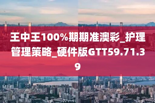 王中王100%期期準澳彩_護理管理策略_硬件版GTT59.71.39