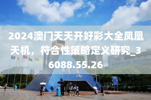 2024澳門天天開好彩大全鳳凰天機(jī)，符合性策略定義研究_36088.55.26