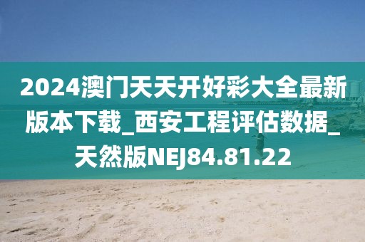 2024澳門天天開(kāi)好彩大全最新版本下載_西安工程評(píng)估數(shù)據(jù)_天然版NEJ84.81.22