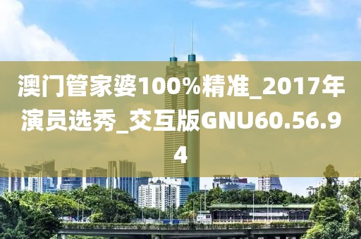 澳門管家婆100%精準_2017年演員選秀_交互版GNU60.56.94