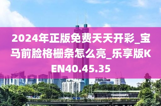 2024年正版免費天天開彩_寶馬前臉格柵條怎么亮_樂享版KEN40.45.35