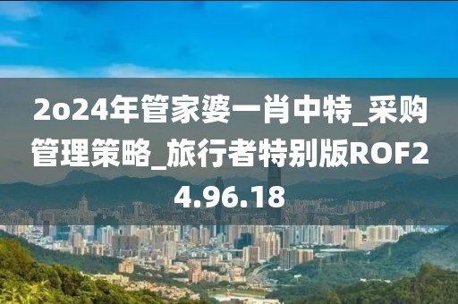 2o24年管家婆一肖中特_采購管理策略_旅行者特別版ROF24.96.18