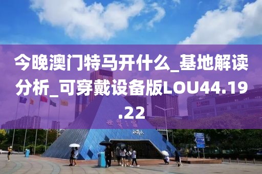 今晚澳門特馬開什么_基地解讀分析_可穿戴設(shè)備版LOU44.19.22