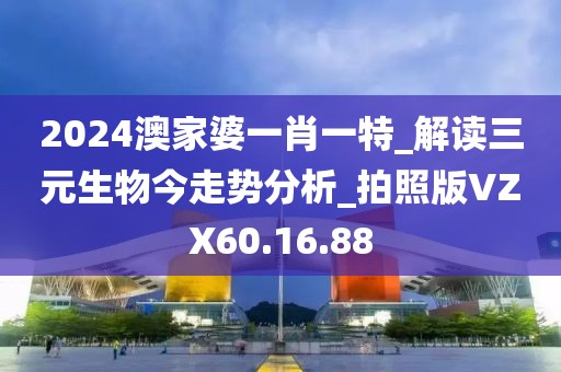 2024澳家婆一肖一特_解讀三元生物今走勢分析_拍照版VZX60.16.88