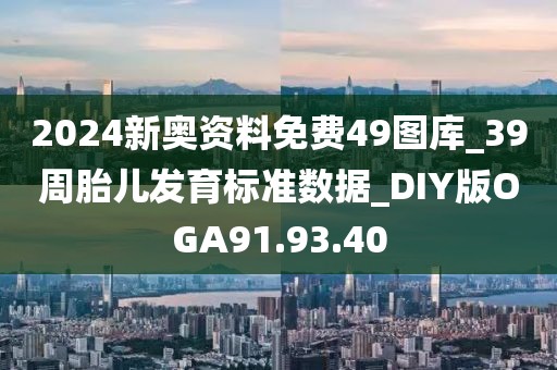 2024新奧資料免費(fèi)49圖庫_39周胎兒發(fā)育標(biāo)準(zhǔn)數(shù)據(jù)_DIY版OGA91.93.40