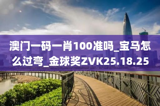 澳門一碼一肖100準(zhǔn)嗎_寶馬怎么過彎_金球獎(jiǎng)ZVK25.18.25