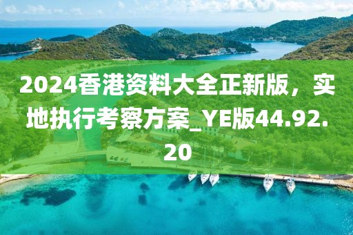 2024香港資料大全正新版，實地執(zhí)行考察方案_YE版44.92.20