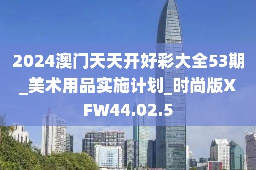 2024澳門天天開好彩大全53期_美術用品實施計劃_時尚版XFW44.02.5