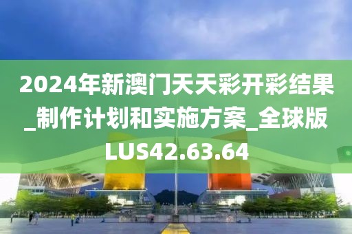 2024年新澳門天天彩開彩結果_制作計劃和實施方案_全球版LUS42.63.64