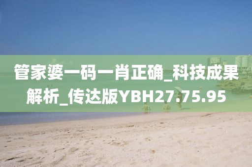 管家婆一碼一肖正確_科技成果解析_傳達版YBH27.75.95