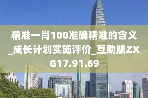 精準一肖100準確精準的含義_成長計劃實施評價_互助版ZXG17.91.69