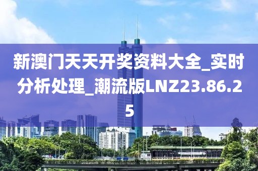 新澳門天天開獎資料大全_實時分析處理_潮流版LNZ23.86.25