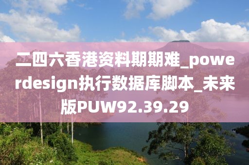 二四六香港資料期期難_powerdesign執(zhí)行數(shù)據(jù)庫(kù)腳本_未來(lái)版PUW92.39.29