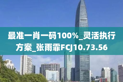 最準(zhǔn)一肖一碼100%_靈活執(zhí)行方案_張雨霏FCJ10.73.56