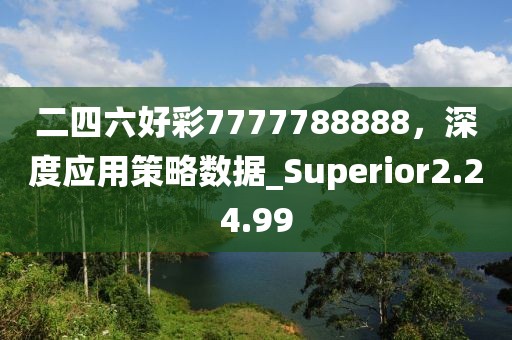 二四六好彩7777788888，深度應(yīng)用策略數(shù)據(jù)_Superior2.24.99