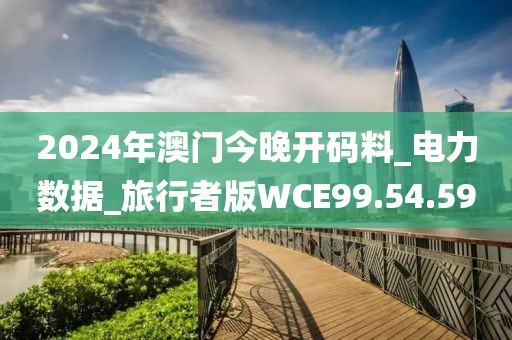 2024年澳門今晚開碼料_電力數(shù)據(jù)_旅行者版WCE99.54.59