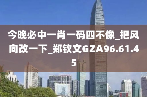 今晚必中一肖一碼四不像_把風(fēng)向改一下_鄭欽文GZA96.61.45