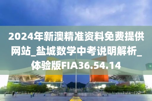 2024年新澳精準(zhǔn)資料免費(fèi)提供網(wǎng)站_鹽城數(shù)學(xué)中考說明解析_體驗版FIA36.54.14