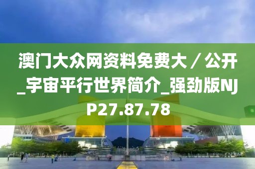 澳門大眾網(wǎng)資料免費(fèi)大／公開_宇宙平行世界簡(jiǎn)介_強(qiáng)勁版NJP27.87.78