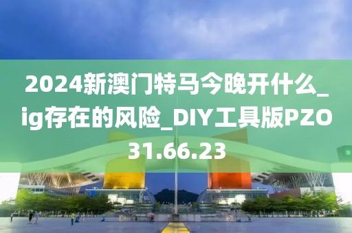 2024新澳門特馬今晚開什么_ig存在的風(fēng)險(xiǎn)_DIY工具版PZO31.66.23