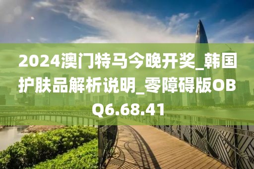 2024澳門特馬今晚開獎(jiǎng)_韓國護(hù)膚品解析說明_零障礙版OBQ6.68.41